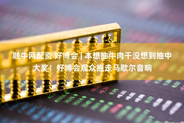 融牛网配资 好博会 | 本想抽牛肉干没想到抽中大奖！好博会观众抱走马歇尔音响