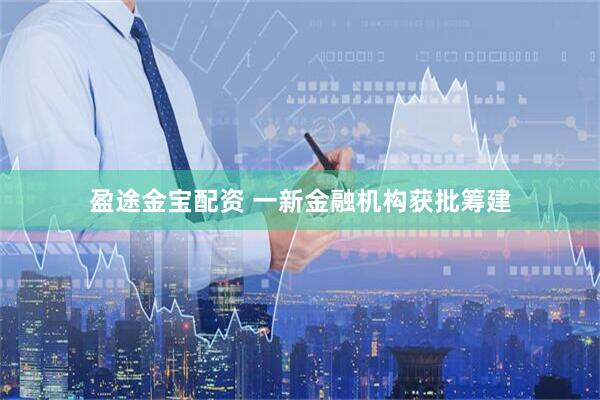 盈途金宝配资 一新金融机构获批筹建