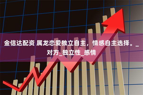 金信达配资 属龙恋爱独立自主，情感自主选择。_对方_独立性_感情