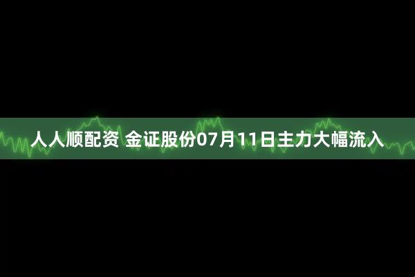 人人顺配资 金证股份07月11日主力大幅流入