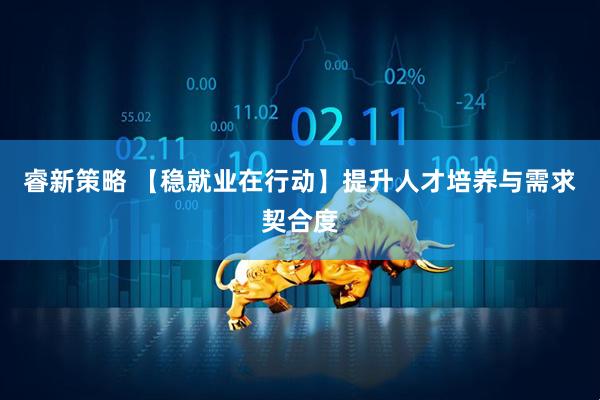 睿新策略 【稳就业在行动】提升人才培养与需求契合度
