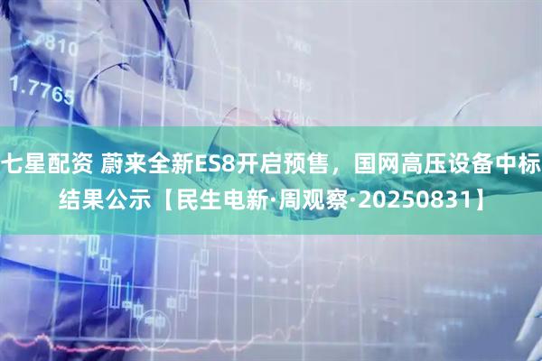 七星配资 蔚来全新ES8开启预售，国网高压设备中标结果公示【民生电新·周观察·20250831】