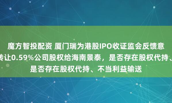 魔方智投配资 厦门瑞为港股IPO收证监会反馈意见：创熠南方转让0.59%公司股权给海南景泰，是否存在股权代持、不当利益输送