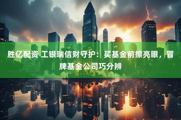 胜亿配资 工银瑞信财守护：买基金前擦亮眼，冒牌基金公司巧分辨