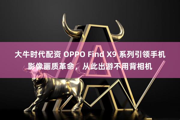 大牛时代配资 OPPO Find X9 系列引领手机影像画质革命，从此出游不用背相机