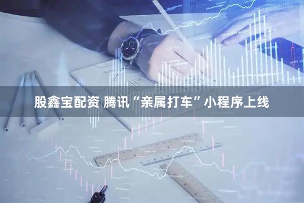 股鑫宝配资 腾讯“亲属打车”小程序上线