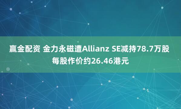 赢金配资 金力永磁遭Allianz SE减持78.7万股 每股作价约26.46港元