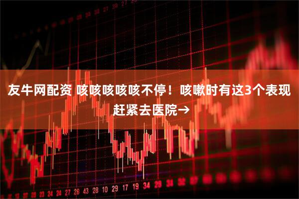 友牛网配资 咳咳咳咳咳不停！咳嗽时有这3个表现 赶紧去医院→