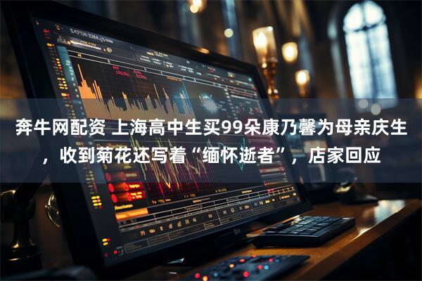 奔牛网配资 上海高中生买99朵康乃馨为母亲庆生，收到菊花还写着“缅怀逝者”，店家回应