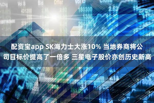 配资宝app SK海力士大涨10% 当地券商将公司目标价提高了一倍多 三星电子股价亦创历史新高