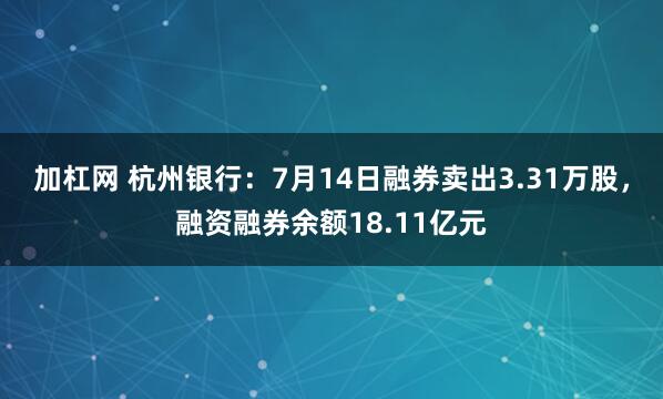 加杠网 杭州银行：7月14日融券卖出3.31万股，融资融券余额18.11亿元