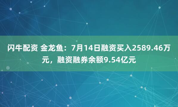 闪牛配资 金龙鱼：7月14日融资买入2589.46万元，融资融券余额9.54亿元