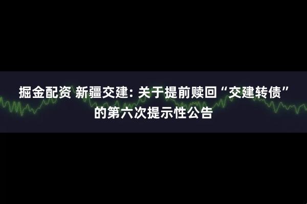 掘金配资 新疆交建: 关于提前赎回“交建转债”的第六次提示性公告