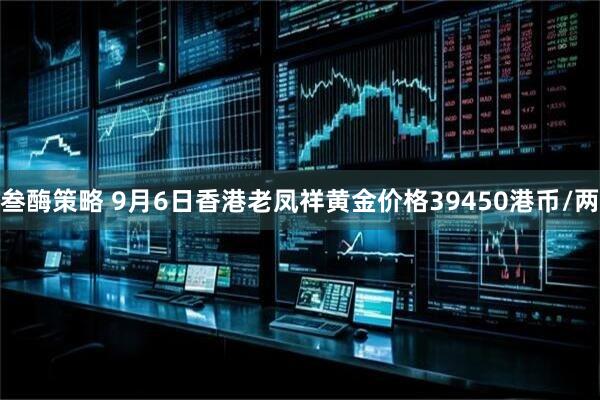 叁酶策略 9月6日香港老凤祥黄金价格39450港币/两