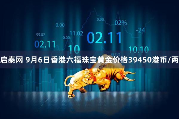 启泰网 9月6日香港六福珠宝黄金价格39450港币/两