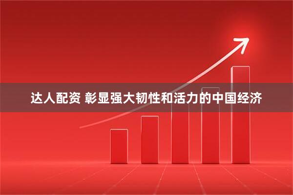 达人配资 彰显强大韧性和活力的中国经济