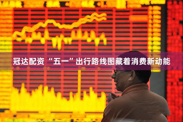 冠达配资 “五一”出行路线图藏着消费新动能