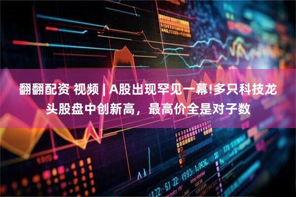 翻翻配资 视频 | A股出现罕见一幕!多只科技龙头股盘中创新高，最高价全是对子数